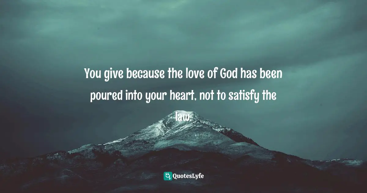 You give because the love of God has been poured into your heart, not to satisfy the law.