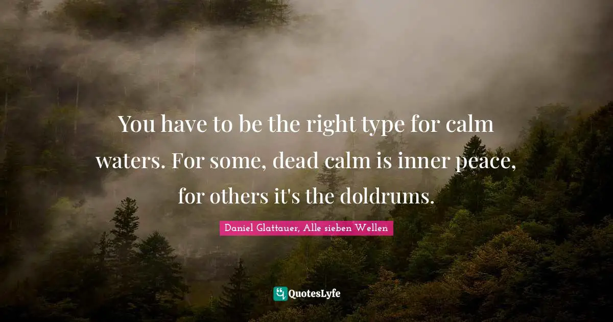 You have to be the right type for calm waters. For some, dead calm is inner peace, for others it's the doldrums.