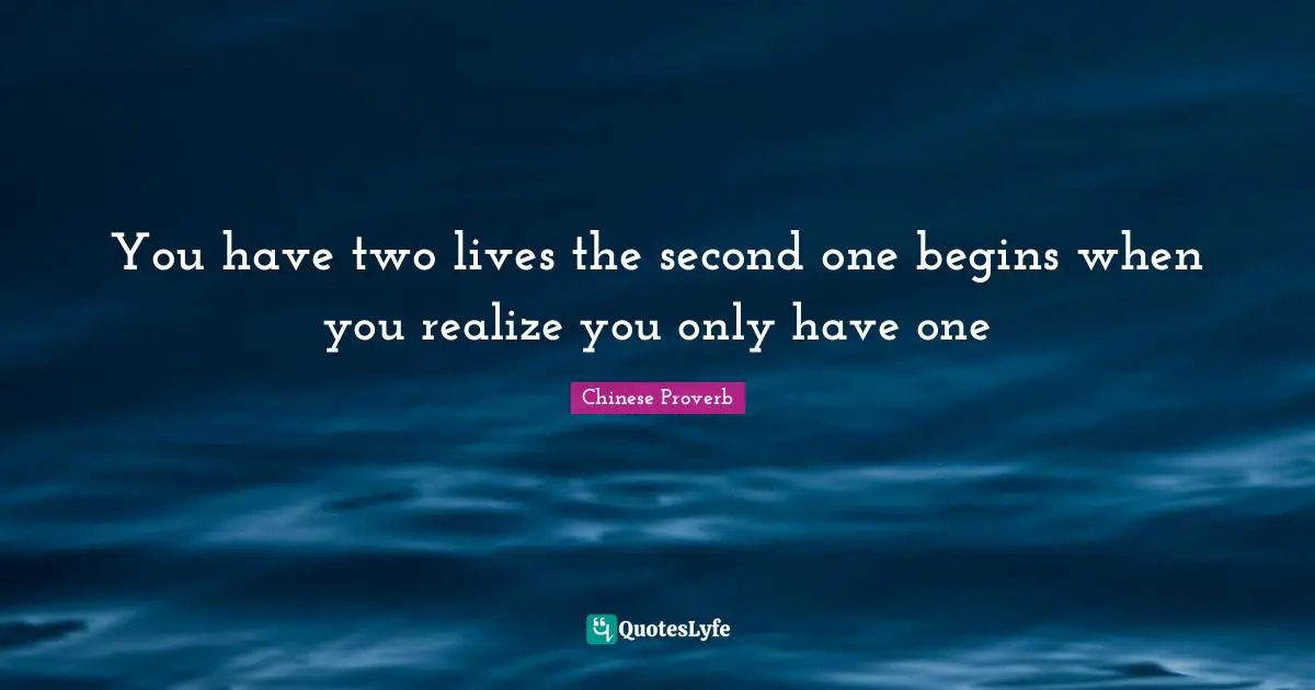 You have two lives the second one begins when you realize you only have one