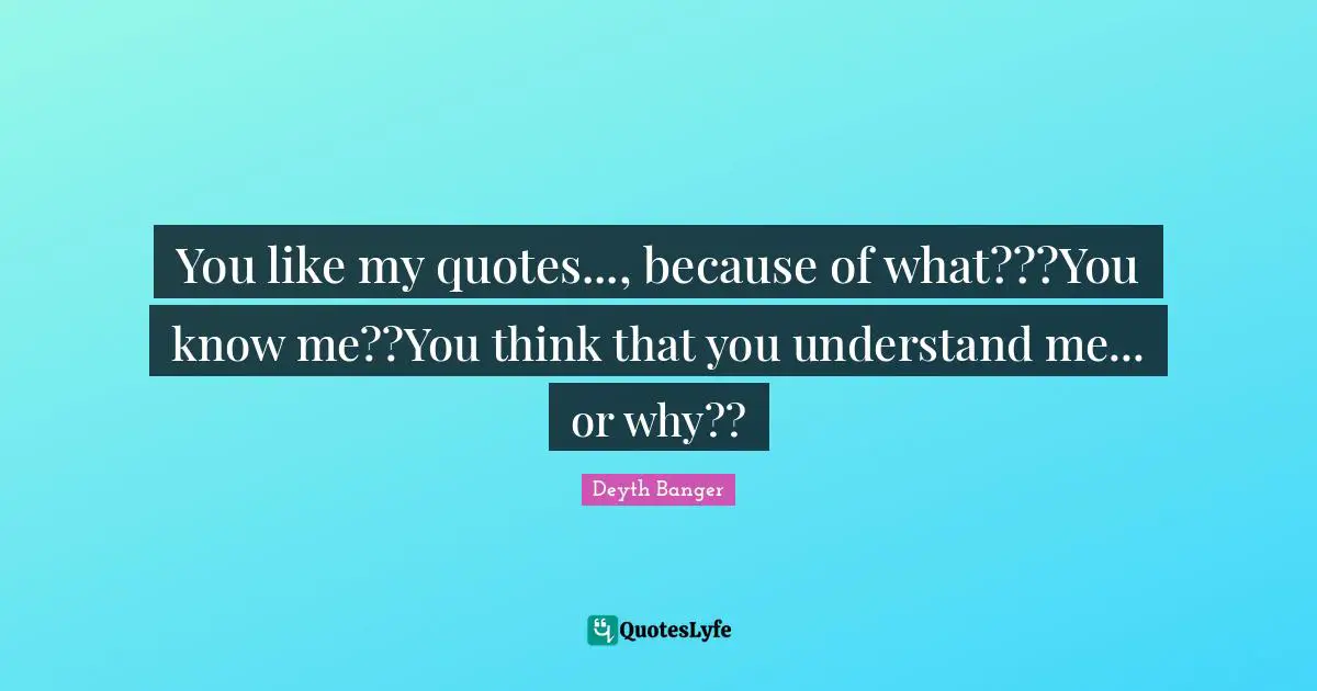 You like my quotes..., because of what???You know me??You think that you understand me... or why??