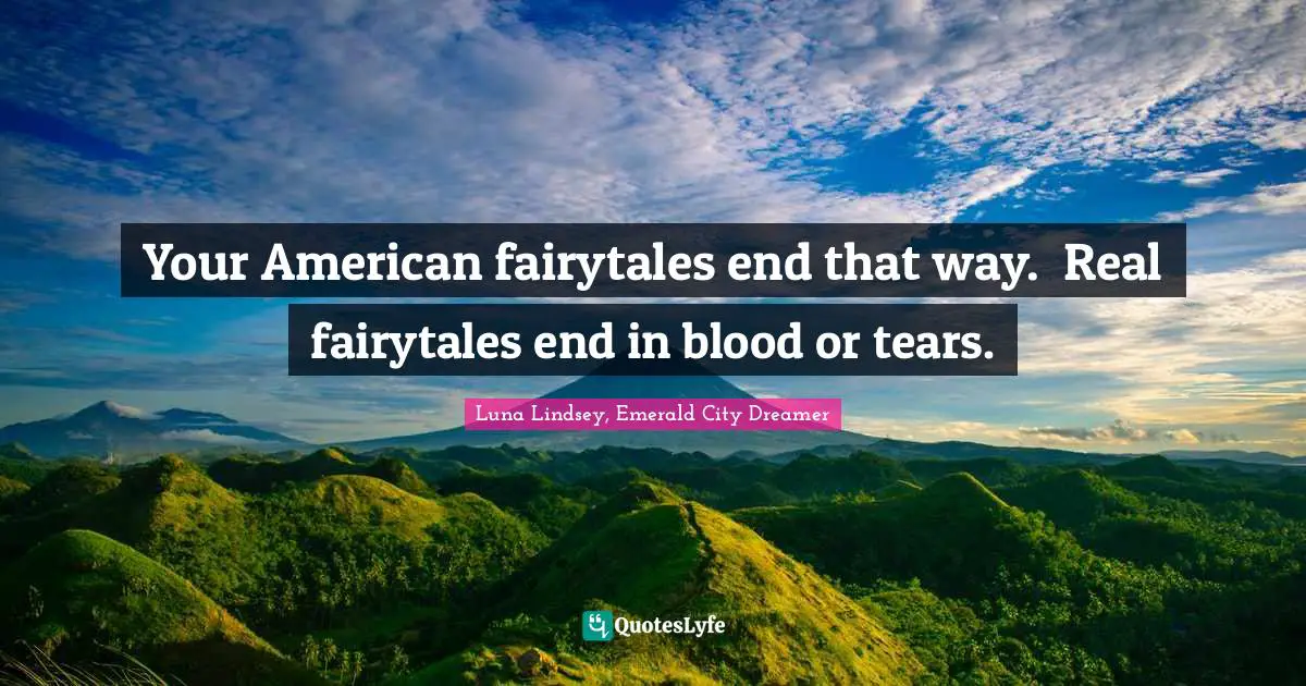 Your American fairytales end that way.  Real fairytales end in blood or tears.