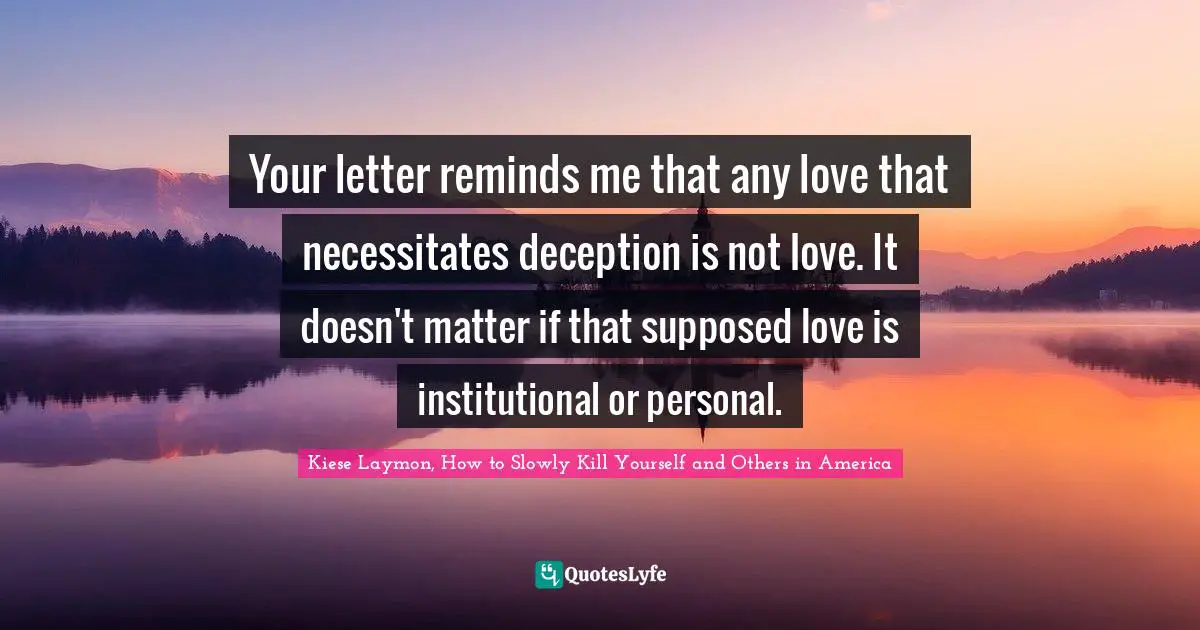 Your letter reminds me that any love that necessitates deception is not love. It doesn't matter if that supposed love is institutional or personal.