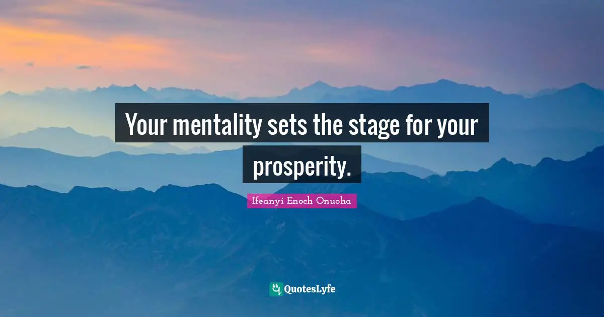 Your mentality sets the stage for your prosperity.