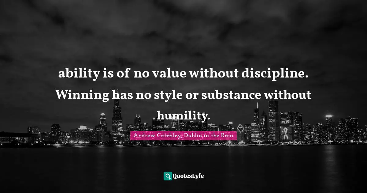 ability is of no value without discipline. Winning has no style or substance without humility.
