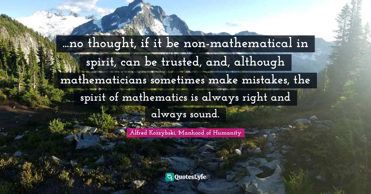 ...no thought, if it be non-mathematical in spirit, can be trusted, and, although mathematicians sometimes make mistakes, the spirit of mathematics is always right and always sound.