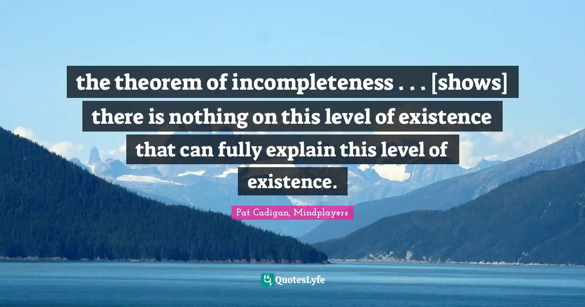 the theorem of incompleteness . . . [shows] there is nothing on this level of existence that can fully explain this level of existence.