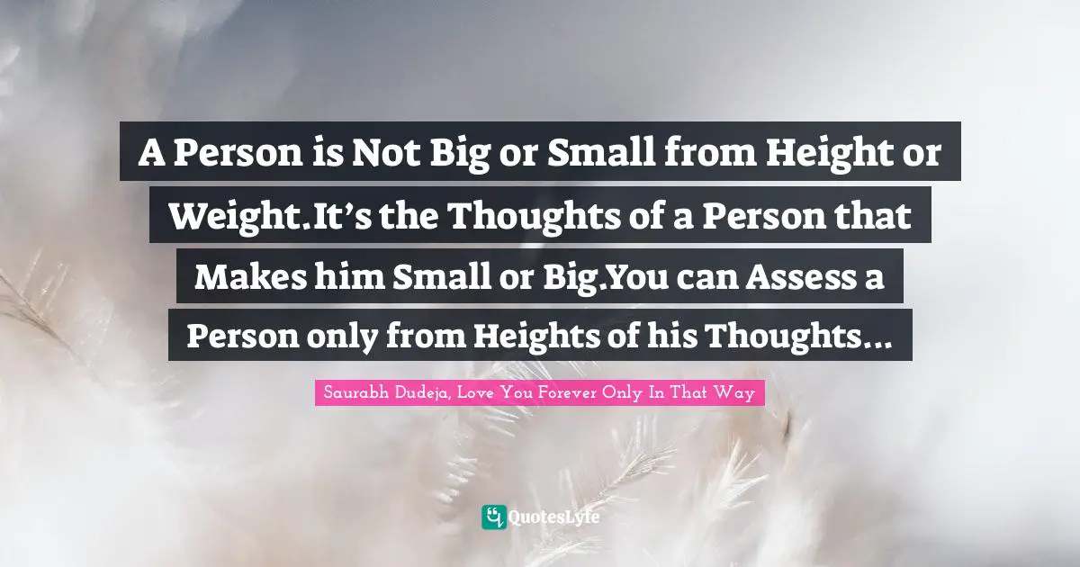 A Person is Not Big or Small from Height or Weight.It’s the Thoughts of a Person that Makes him Small or Big.You can Assess a Person only from Heights of his Thoughts...