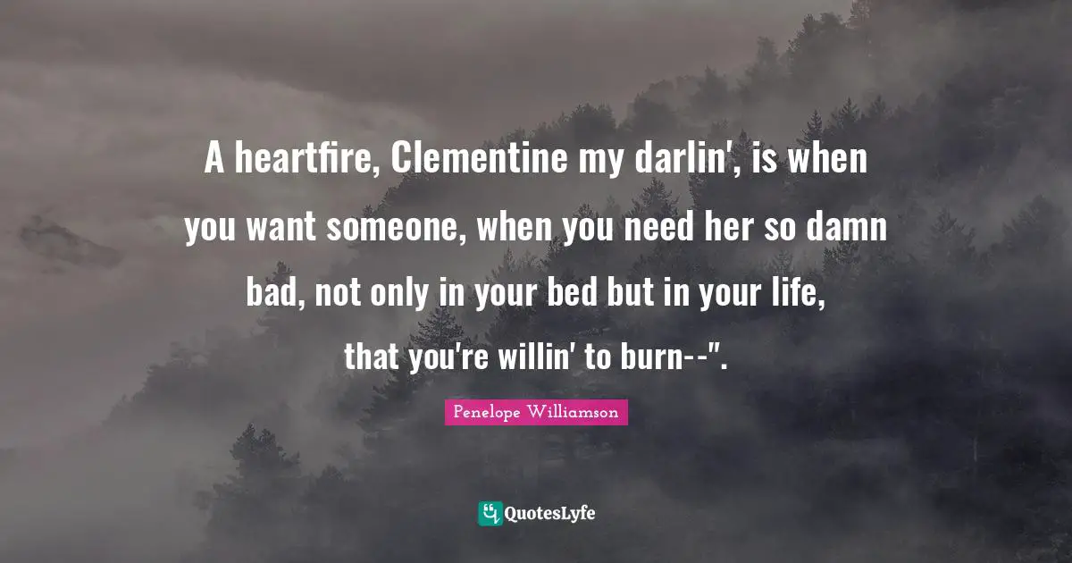 A heartfire, Clementine my darlin', is when you want someone, when you need her so damn bad, not only in your bed but in your life, that you're willin' to burn--".