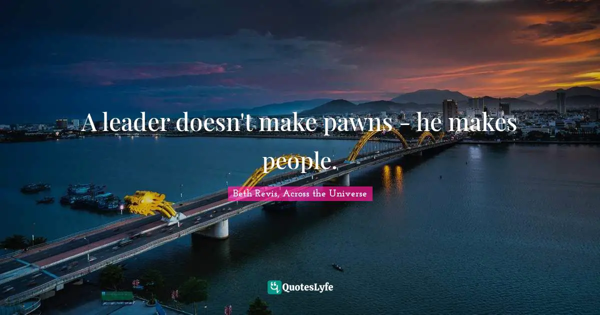 A leader doesn't make pawns - he makes people.