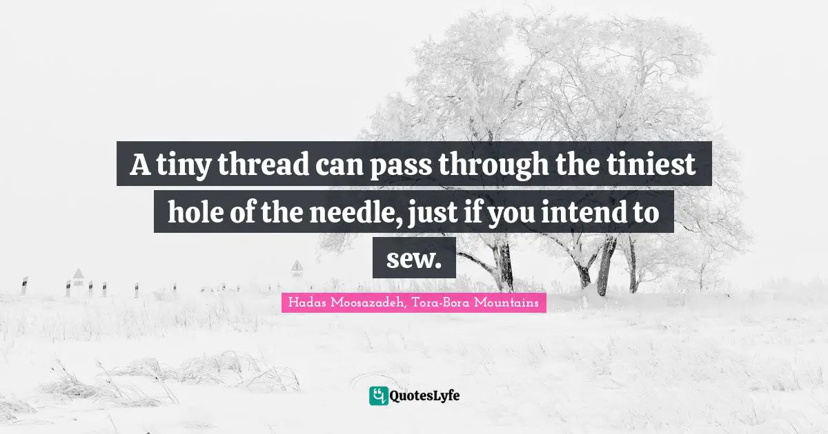 A tiny thread can pass through the tiniest hole of the needle, just if you intend to sew.
