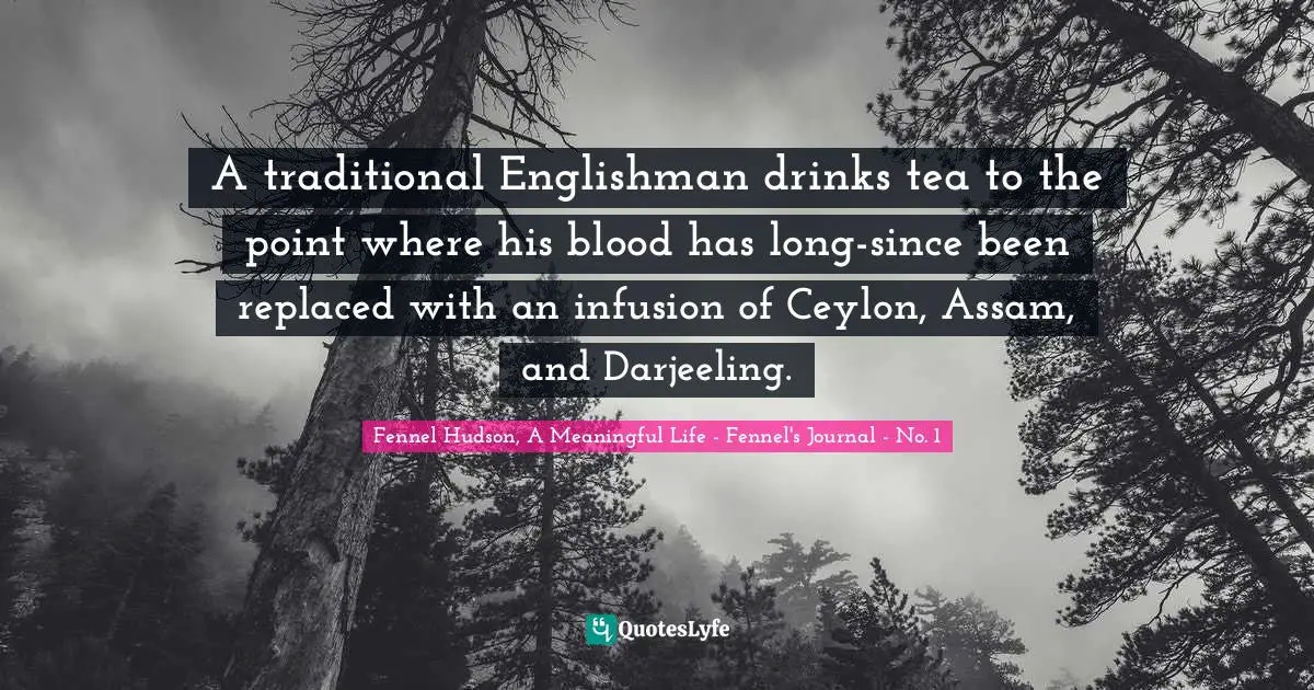 A traditional Englishman drinks tea to the point where his blood has long-since been replaced with an infusion of Ceylon, Assam, and Darjeeling.