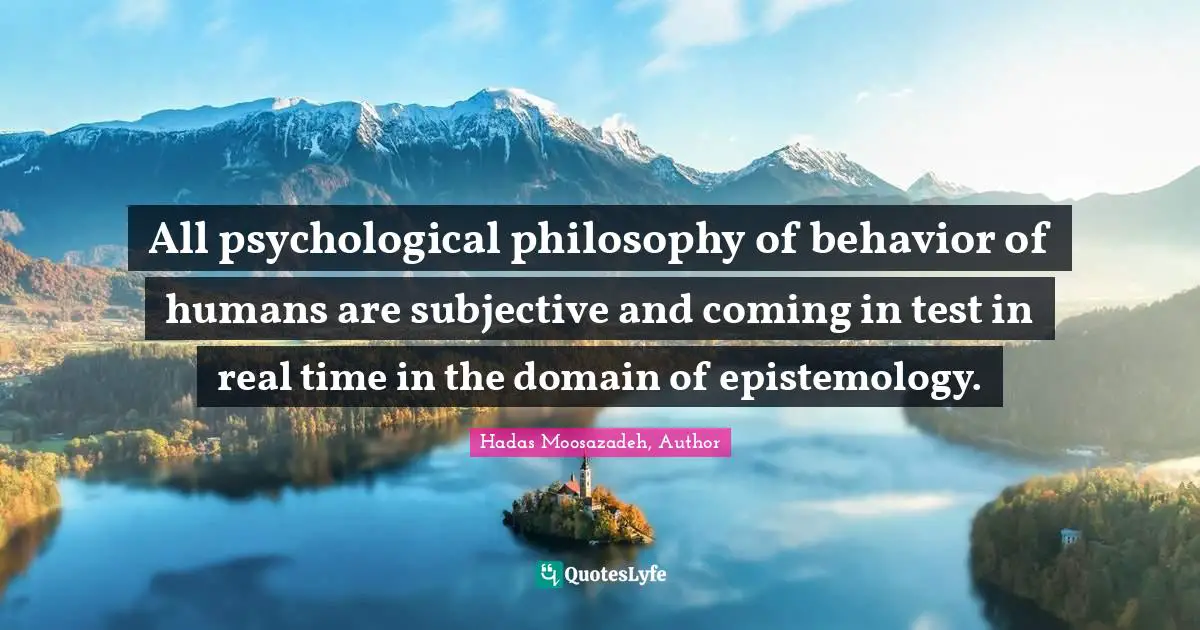All psychological philosophy of behavior of humans are subjective and coming in test in real time in the domain of epistemology.