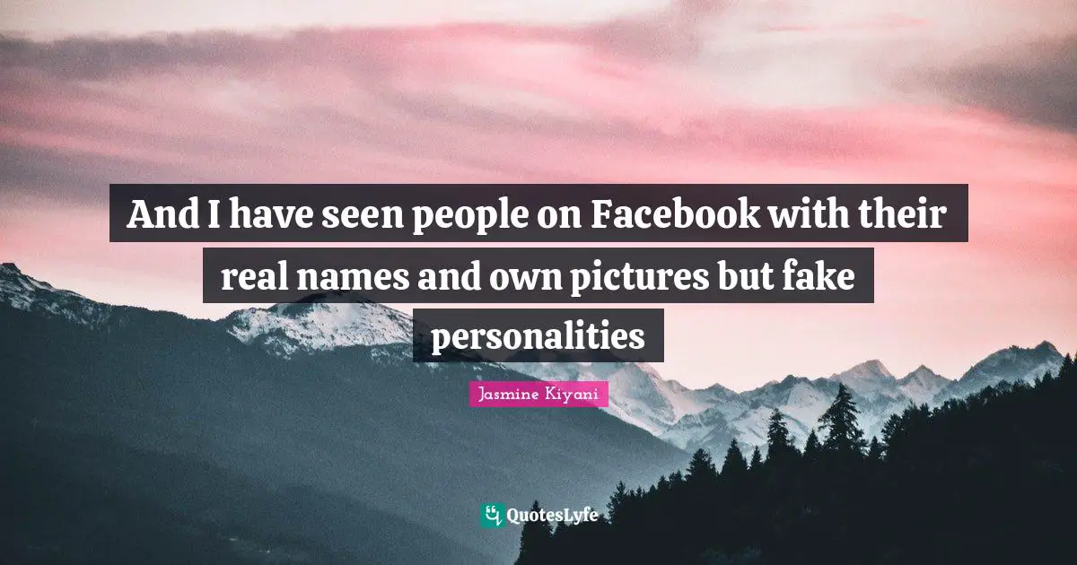 And I have seen people on Facebook with their real names and own pictures but fake personalities