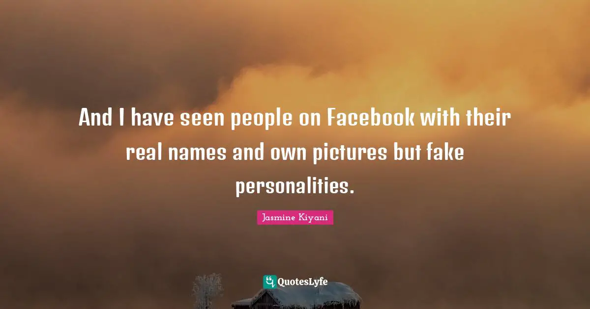 And I have seen people on Facebook with their real names and own pictures but fake personalities.