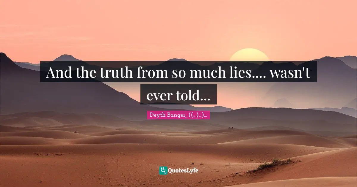 And the truth from so much lies.... wasn't ever told...