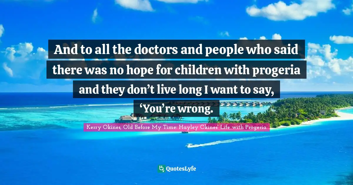 And to all the doctors and people who said there was no hope for children with progeria and they don’t live long I want to say, ‘You’re wrong.
