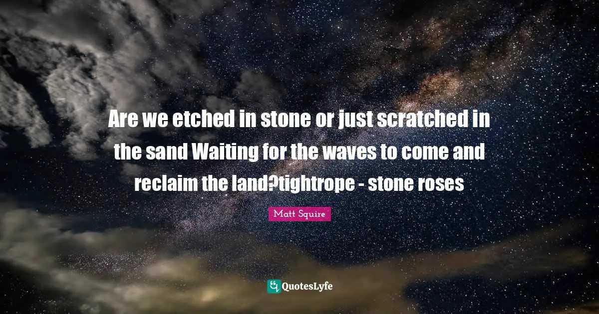 Are we etched in stone or just scratched in the sand Waiting for the waves to come and reclaim the land?tightrope - stone roses