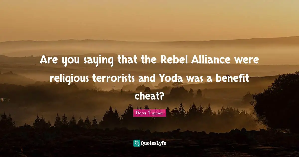 Are you saying that the Rebel Alliance were religious terrorists and Yoda was a benefit cheat?