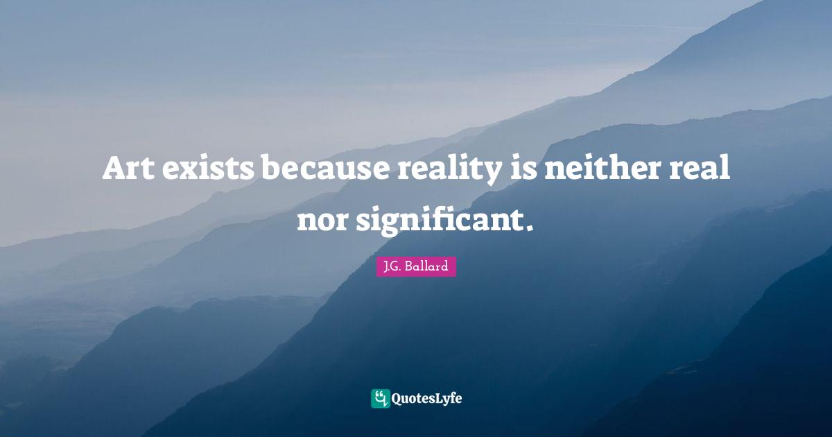 Art exists because reality is neither real nor significant.