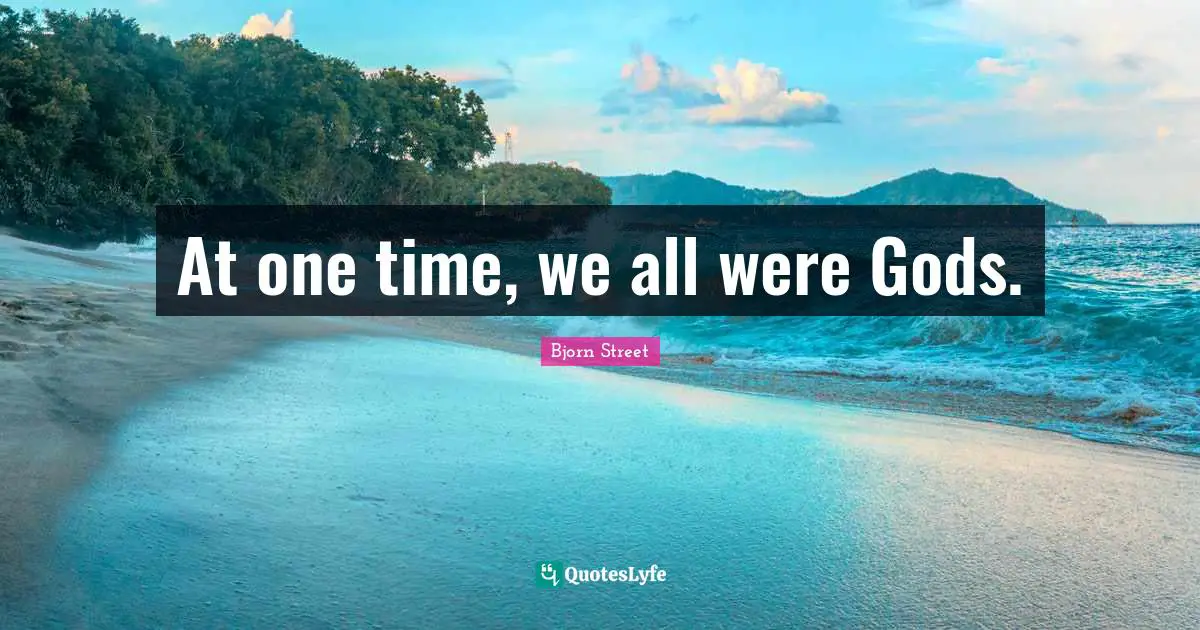 At one time, we all were Gods.