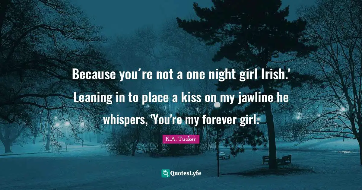 Because you´re not a one night girl Irish.' Leaning in to place a kiss on my jawline he whispers, 'You're my forever girl.
