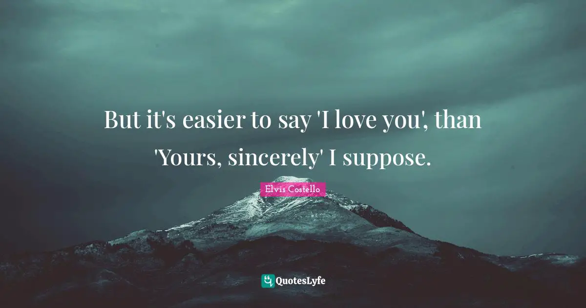 But it's easier to say 'I love you', than 'Yours, sincerely' I suppose.