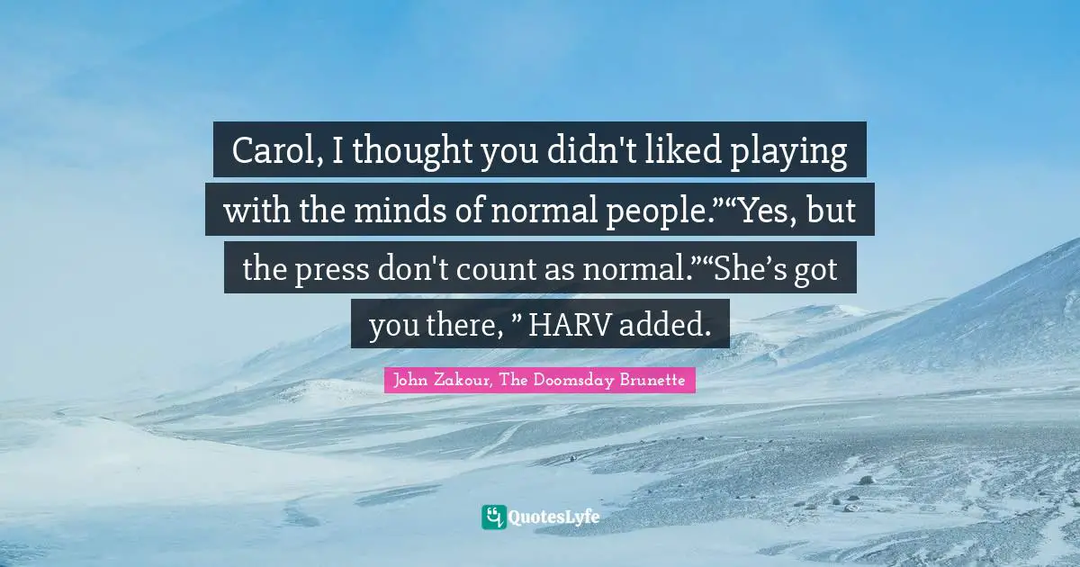 Carol, I thought you didn't liked playing with the minds of normal people.”“Yes, but the press don't count as normal.”“She’s got you there, ” HARV added.
