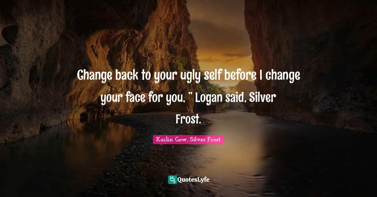 Change back to your ugly self before I change your face for you, ” Logan said, Silver Frost.
