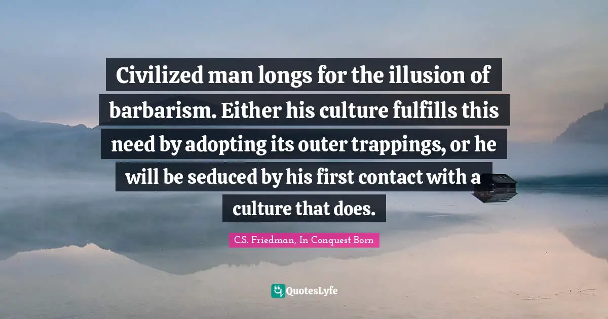Civilized man longs for the illusion of barbarism. Either his culture fulfills this need by adopting its outer trappings, or he will be seduced by his first contact with a culture that does.