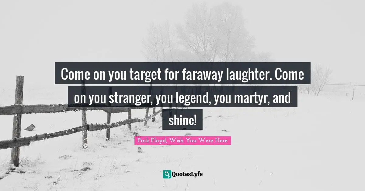 Come on you target for faraway laughter. Come on you stranger, you legend, you martyr, and shine!