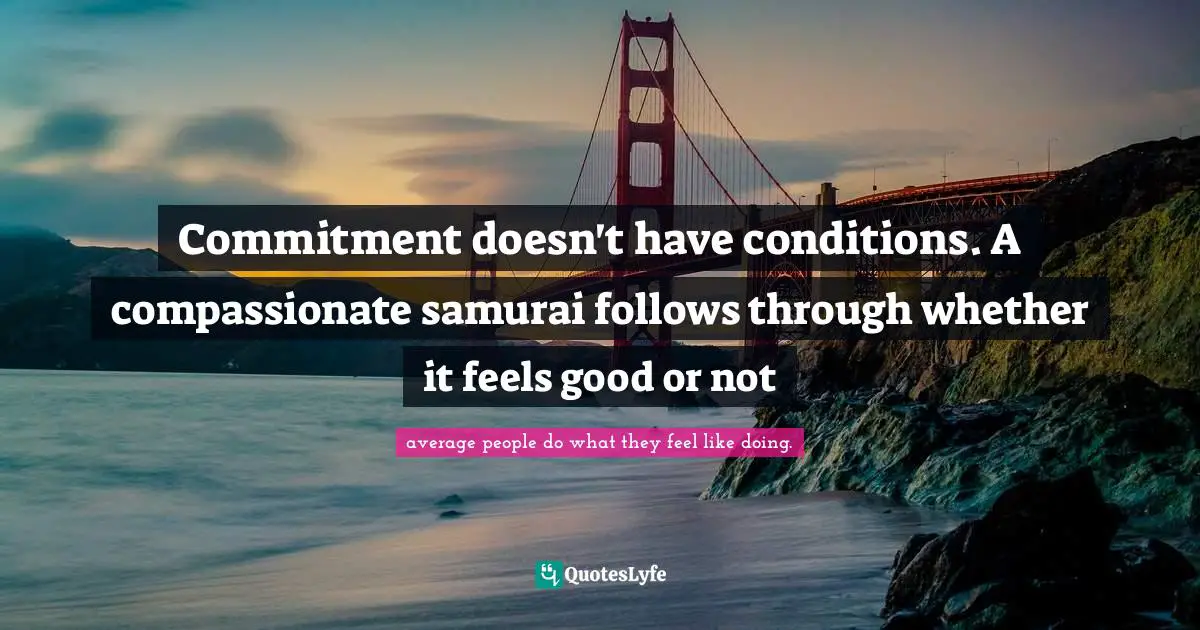 Commitment doesn't have conditions. A compassionate samurai follows through whether it feels good or not