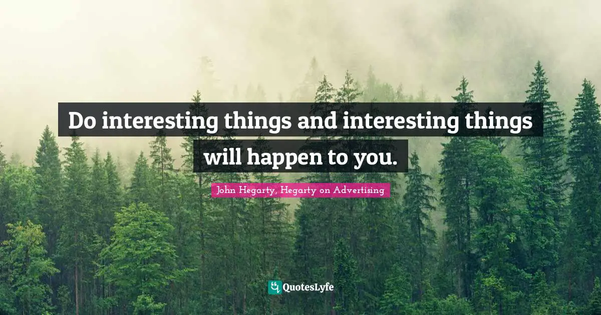 Do interesting things and interesting things will happen to you.