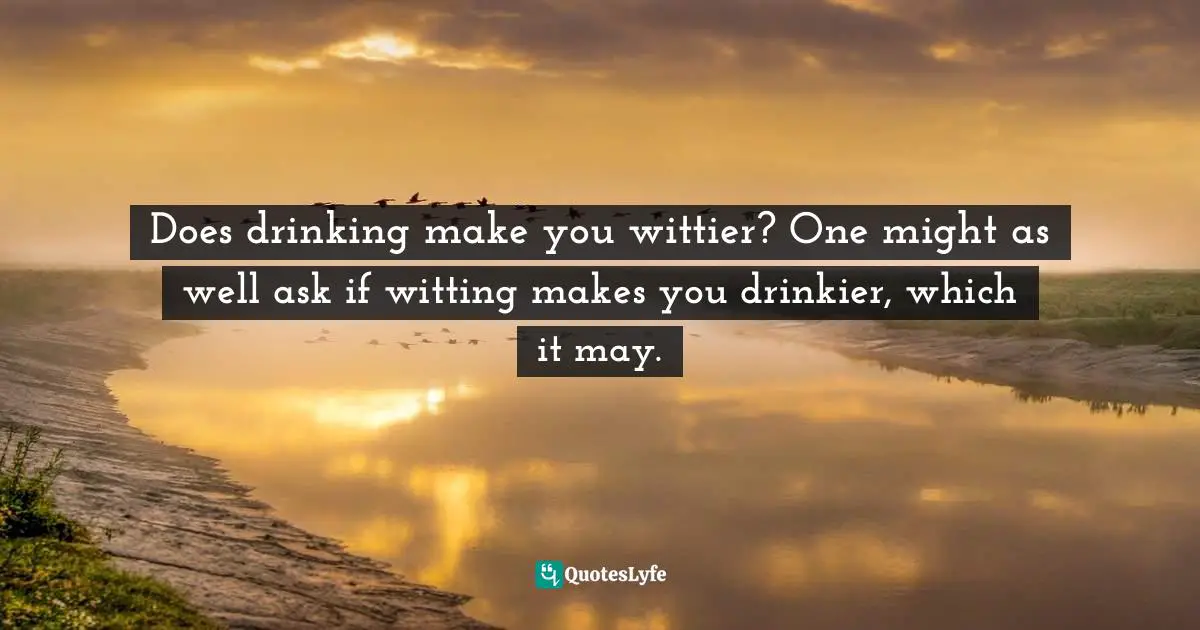 Does drinking make you wittier? One might as well ask if witting makes you drinkier, which it may.