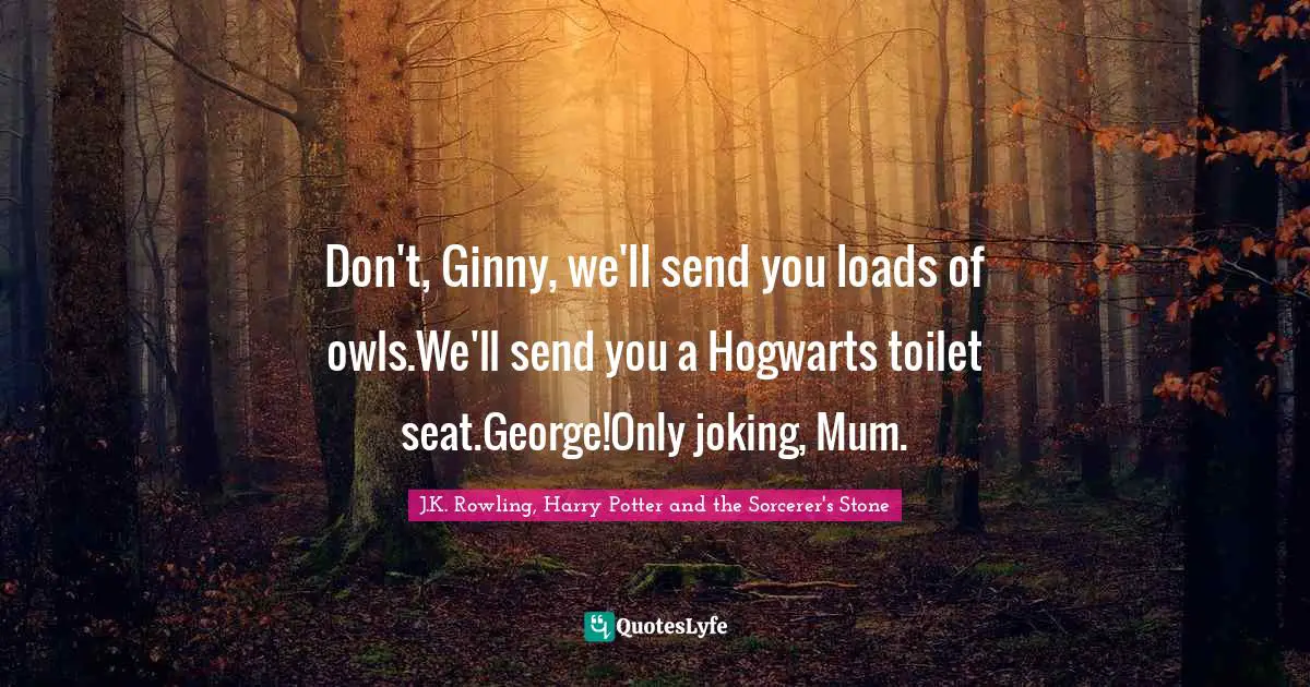 J.K. Rowling, Harry Potter And The Sorcerer's Stone Quotes: "Don't, Ginny, we'll send you loads of owls.We'll send you a Hogwarts toilet seat.George!Only joking, Mum."