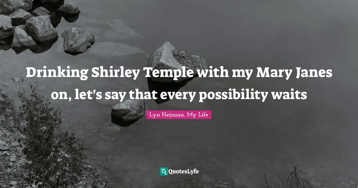 Drinking Shirley Temple with my Mary Janes on, let's say that every possibility waits