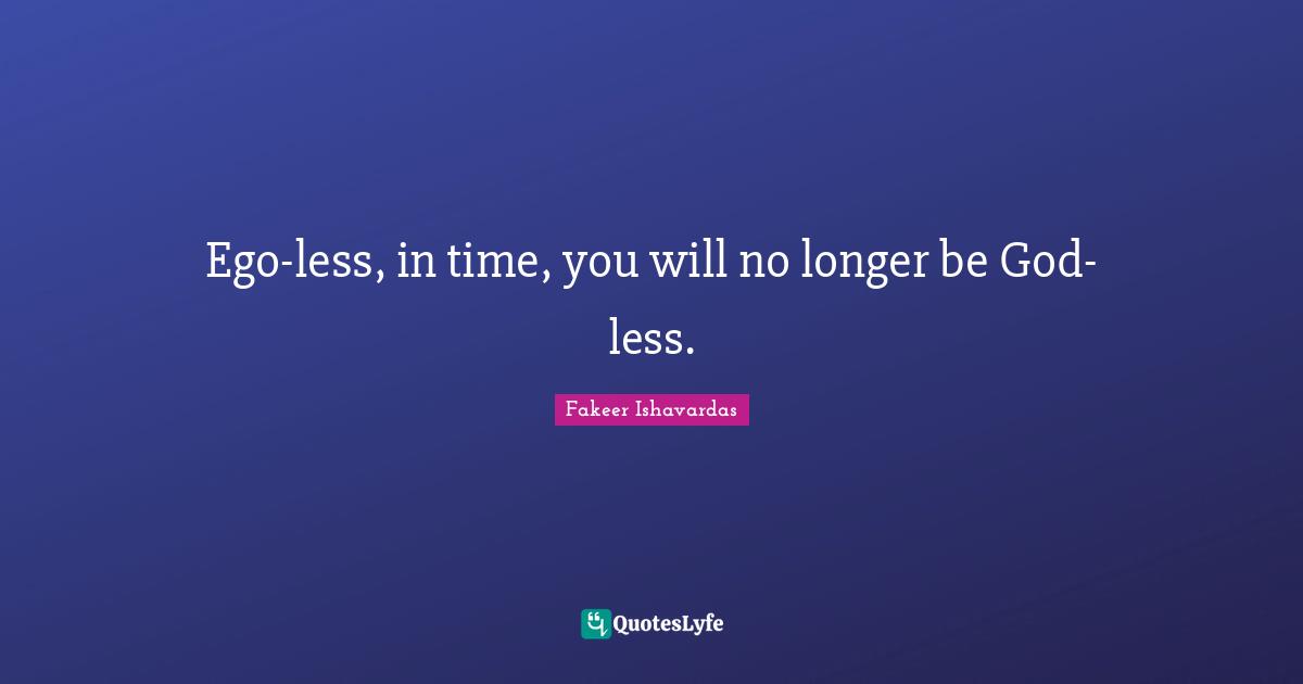 Ego-less, in time, you will no longer be God-less.