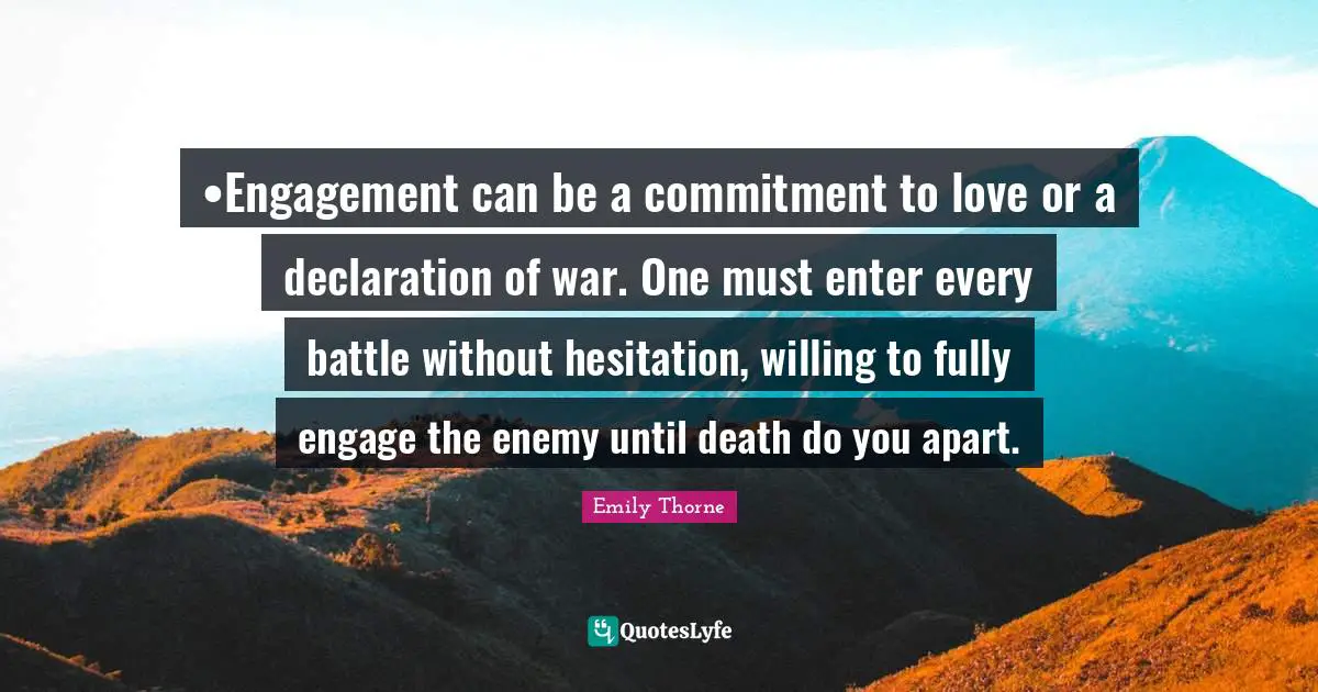 •Engagement can be a commitment to love or a declaration of war. One must enter every battle without hesitation, willing to fully engage the enemy until death do you apart.