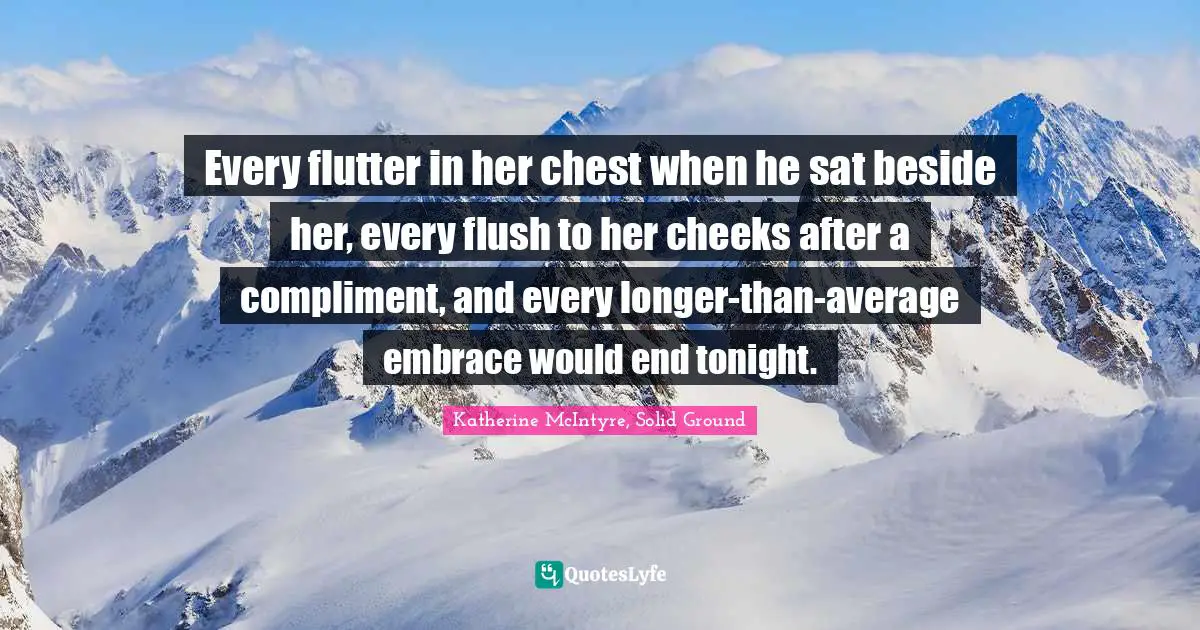 Katherine McIntyre, Solid Ground Quotes: "Every flutter in her chest when he sat beside her, every flush to her cheeks after a compliment, and every longer-than-average embrace would end tonight."