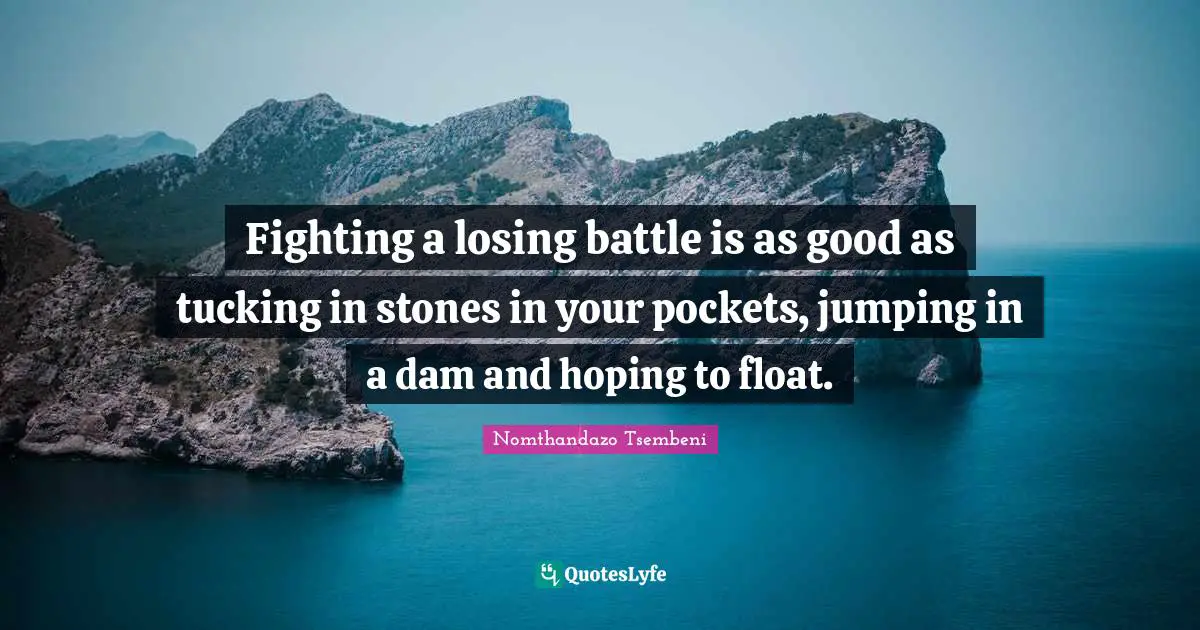 Fighting a losing battle is as good as tucking in stones in your pockets, jumping in a dam and hoping to float.