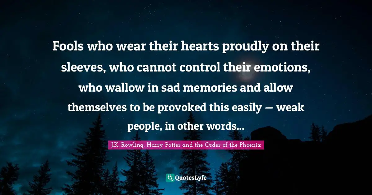 Fools who wear their hearts proudly on their sleeves, who cannot control their emotions, who wallow in sad memories and allow themselves to be provoked this easily — weak people, in other words...