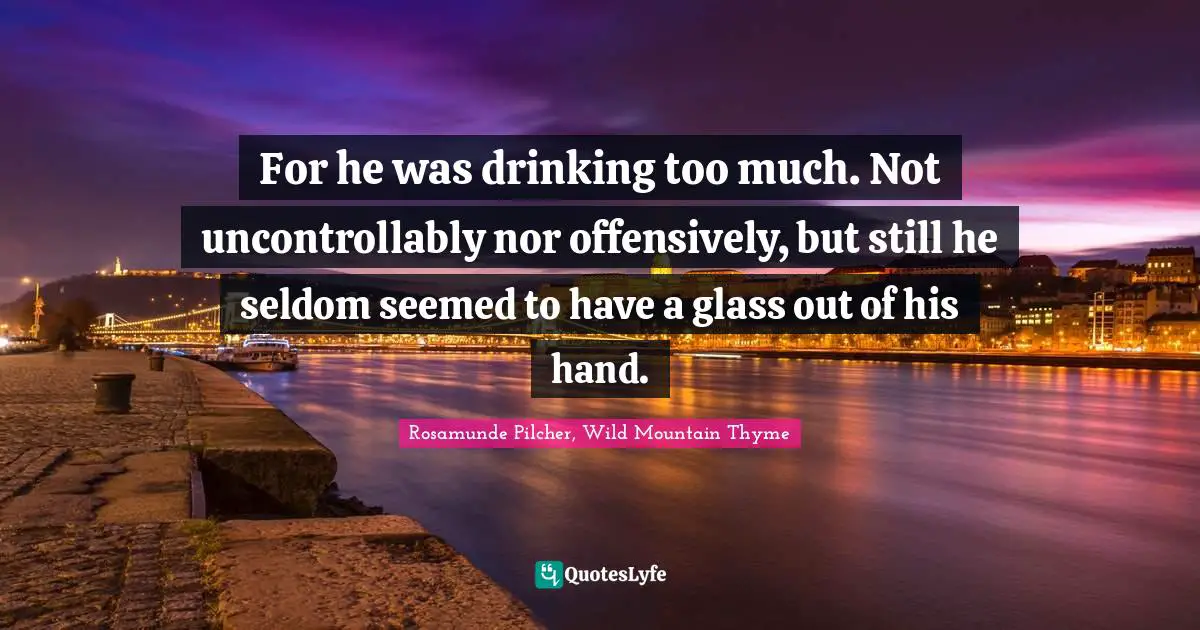 For he was drinking too much. Not uncontrollably nor offensively, but still he seldom seemed to have a glass out of his hand.