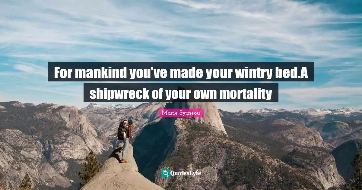 For mankind you've made your wintry bed.A shipwreck of your own mortality