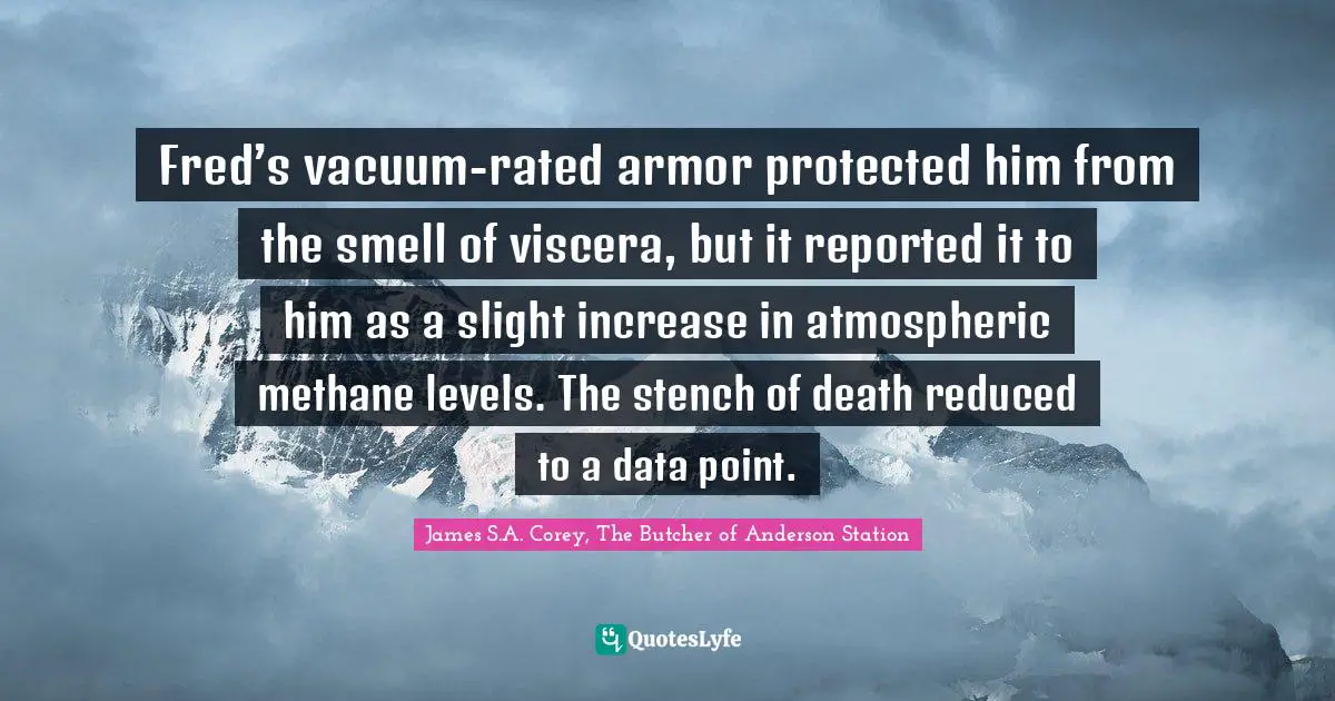 Fred’s vacuum-rated armor protected him from the smell of viscera, but it reported it to him as a slight increase in atmospheric methane levels. The stench of death reduced to a data point.
