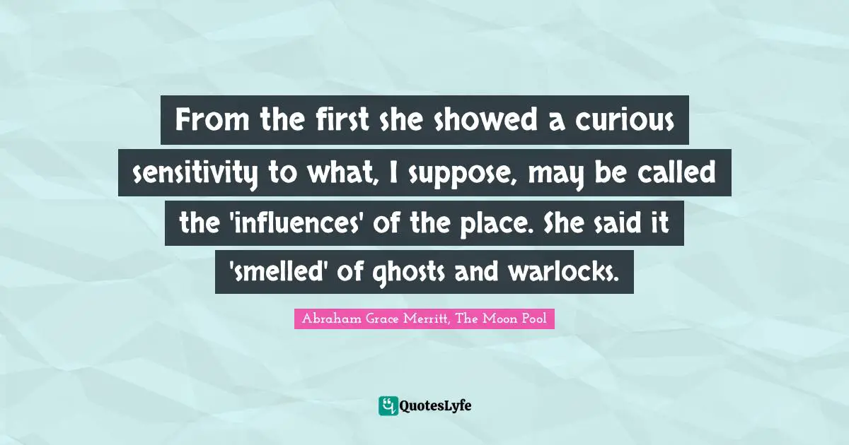 From the first she showed a curious sensitivity to what, I suppose, may be called the 'influences' of the place. She said it 'smelled' of ghosts and warlocks.