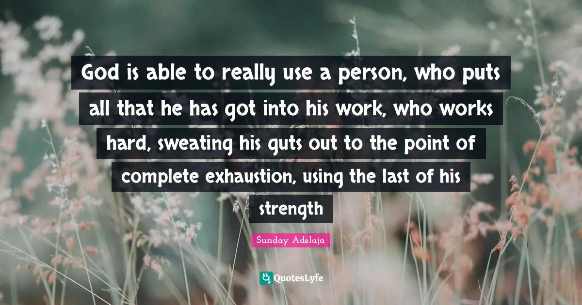 God is able to really use a person, who puts all that he has got into his work, who works hard, sweating his guts out to the point of complete exhaustion, using the last of his strength