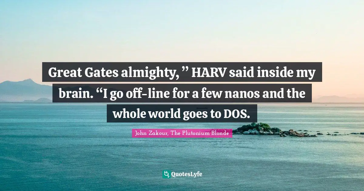 Great Gates almighty, ” HARV said inside my brain. “I go off-line for a few nanos and the whole world goes to DOS.
