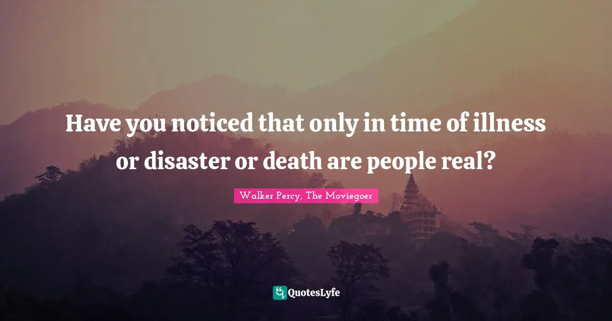 Have you noticed that only in time of illness or disaster or death are people real?