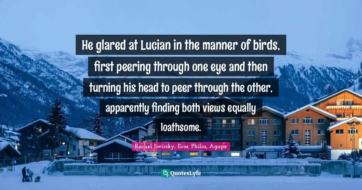 He glared at Lucian in the manner of birds, first peering through one eye and then turning his head to peer through the other, apparently finding both views equally loathsome.