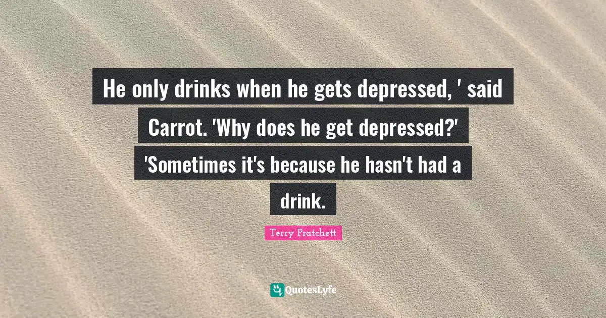 He only drinks when he gets depressed, ' said Carrot. 'Why does he get depressed?' 'Sometimes it's because he hasn't had a drink.