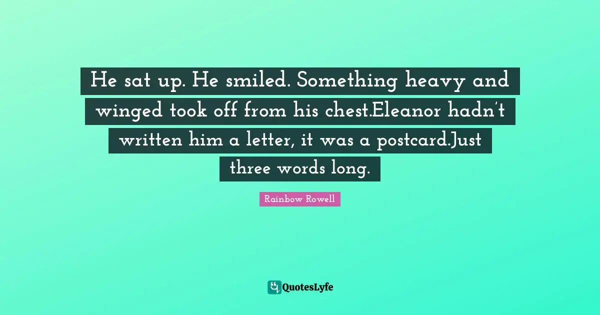 He sat up. He smiled. Something heavy and winged took off from his chest.Eleanor hadn’t written him a letter, it was a postcard.Just three words long.